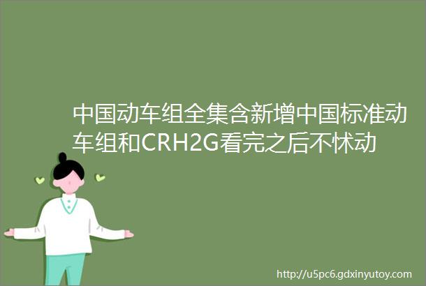 中国动车组全集含新增中国标准动车组和CRH2G看完之后不怵动车车型了