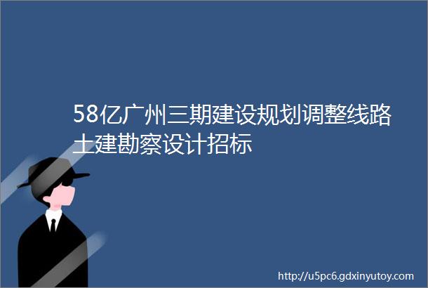58亿广州三期建设规划调整线路土建勘察设计招标