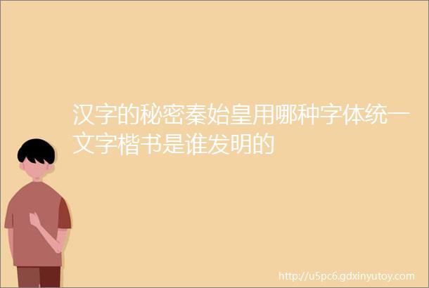 汉字的秘密秦始皇用哪种字体统一文字楷书是谁发明的