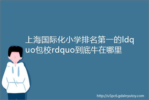 上海国际化小学排名第一的ldquo包校rdquo到底牛在哪里快乐教育也可以等于漂亮的成绩单