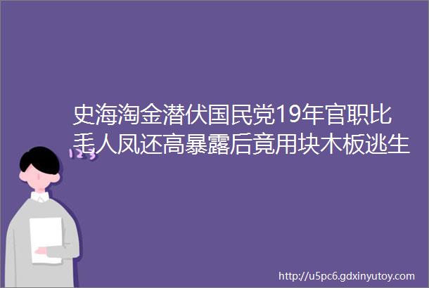 史海淘金潜伏国民党19年官职比毛人凤还高暴露后竟用块木板逃生